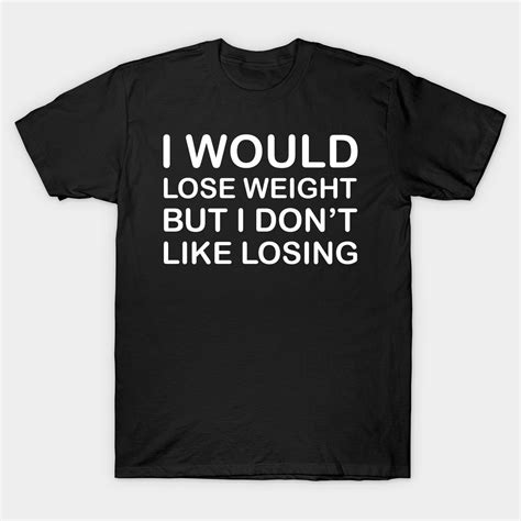 I would lose weight, but I don't like losing.